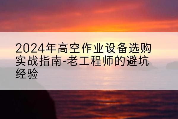 项城高空作业升降机厂家推荐-2024年高空作业设备选购实战指南-老工程师的避坑经验