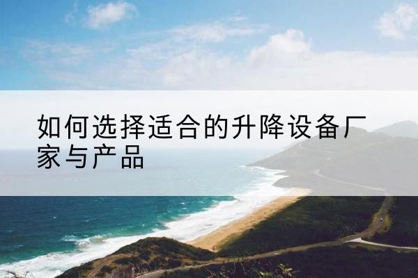 项城电动升降平台厂家-如何选择适合的升降设备厂家与产品