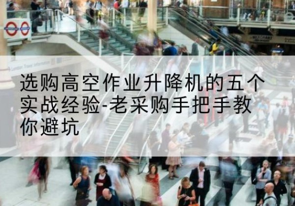 项城高空作业升降机厂家-选购高空作业升降机的五个实战经验-老采购手把手教你避坑