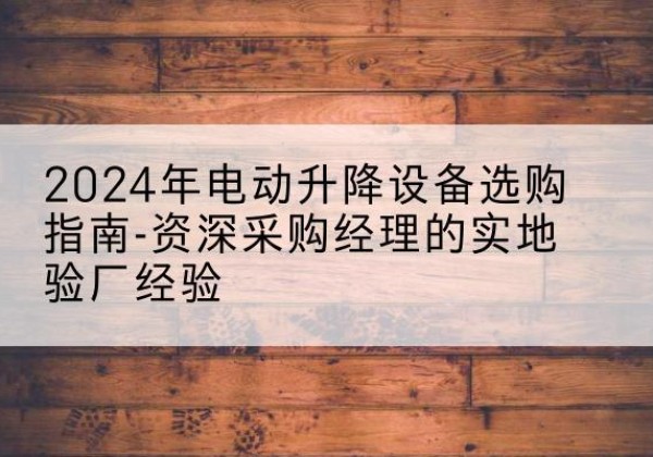 项城电动剪叉升降平台厂家-2024年电动升降设备选购指南-资深采购经理的实地验厂经验