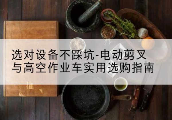 项城电动剪叉升降平台怎么选-选对设备不踩坑-电动剪叉与高空作业车实用选购指南