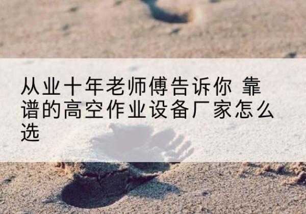 项城高空作业升降机厂家推荐-从业十年老师傅告诉你 靠谱的高空作业设备厂家怎么选
