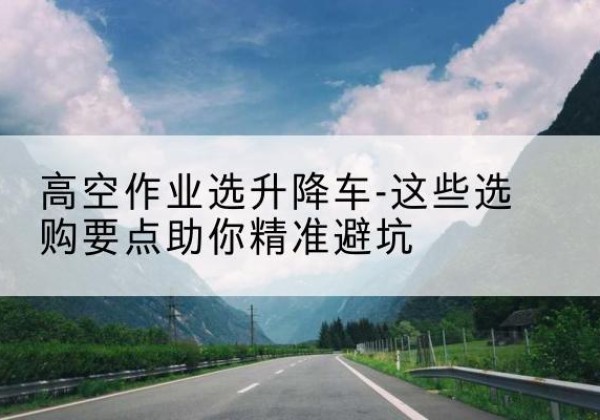 项城升降车厂家-高空作业选升降车-这些选购要点助你*避坑