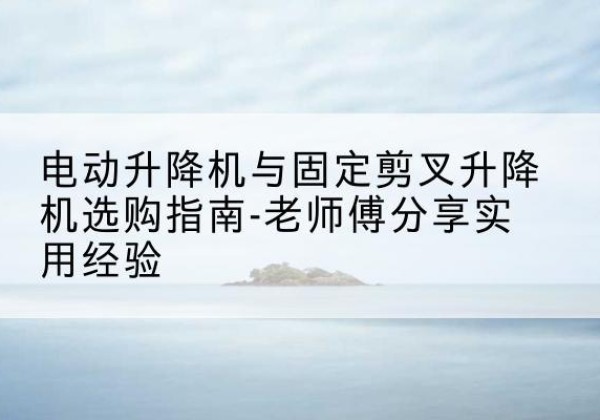 项城电动升降机怎么选-电动升降机与固定剪叉升降机选购指南-老师傅分享实用经验