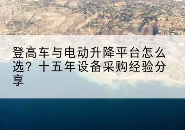 项城登高车厂家厂家-登高车与电动升降平台怎么选？十五年设备采购经验分享