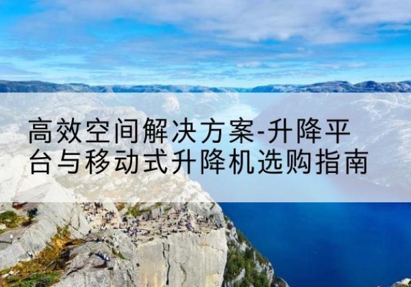项城升降平台厂家-*空间解决方案-升降平台与移动式升降机选购指南