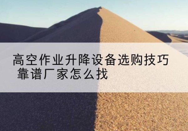 项城电动升降平台厂家推荐-高空作业升降设备选购技巧 靠谱厂家怎么找
