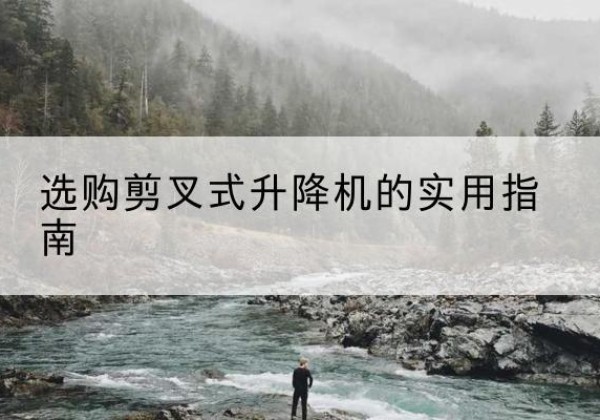 项城剪叉式升降机怎么选-选购剪叉式升降机的实用指南