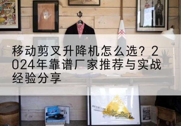项城升降平台厂家推荐-移动剪叉升降机怎么选？2024年靠谱厂家推荐与实战经验分享