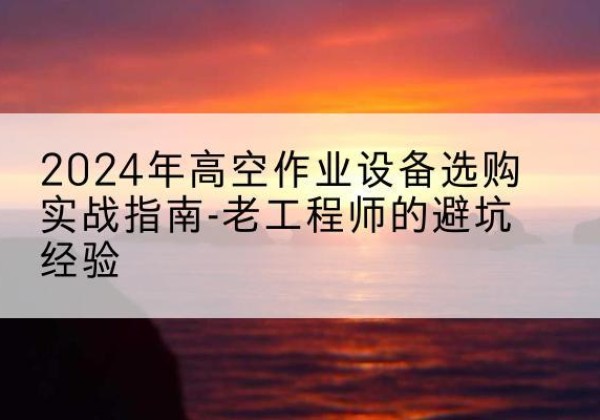 项城高空作业升降机厂家推荐-2024年高空作业设备选购实战指南-老工程师的避坑经验