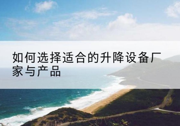 项城电动升降平台厂家-如何选择适合的升降设备厂家与产品