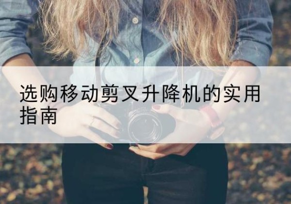 项城移动剪叉升降机怎么选-选购移动剪叉升降机的实用指南